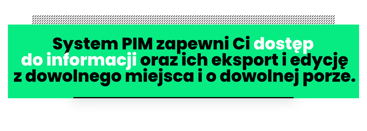 System PIM zapewni Ci aktualizowaną w czasie rzeczywistym bazę, która umożliwi dostęp, eksport i edycję informacji z dowolnego miejsca i o dowolnej porze.